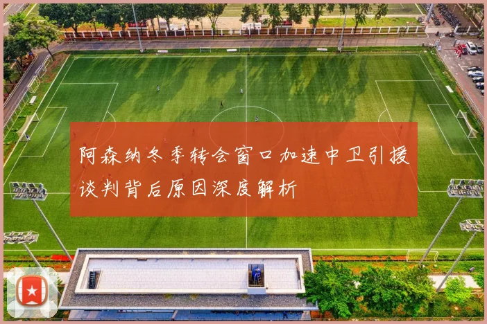 阿森纳冬季转会窗口加速中卫引援谈判背后原因深度解析